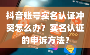 抖音账号实名认证冲突怎么办？实名认证的申诉方法？