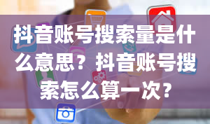 抖音账号搜索量是什么意思？抖音账号搜索怎么算一次？