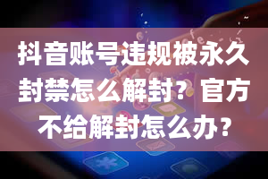 抖音账号违规被永久封禁怎么解封？官方不给解封怎么办？