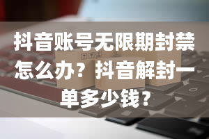 抖音账号无限期封禁怎么办？抖音解封一单多少钱？