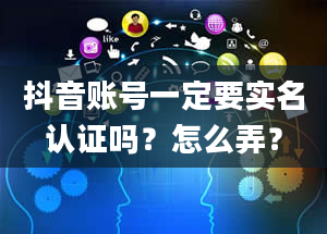 抖音账号一定要实名认证吗？怎么弄？