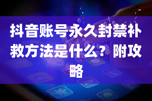 抖音账号永久封禁补救方法是什么？附攻略