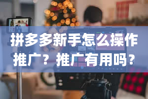 拼多多新手怎么操作推广？推广有用吗？