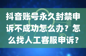 抖音账号永久封禁申诉不成功怎么办？怎么找人工客服申诉？