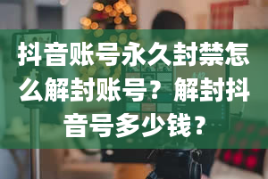 抖音账号永久封禁怎么解封账号？解封抖音号多少钱？