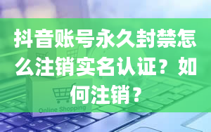 抖音账号永久封禁怎么注销实名认证？如何注销？