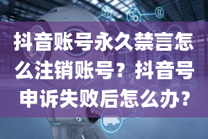 抖音账号永久禁言怎么注销账号？抖音号申诉失败后怎么办？