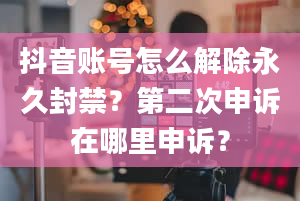 抖音账号怎么解除永久封禁？第二次申诉在哪里申诉？