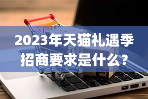 2023年天猫礼遇季招商要求是什么？