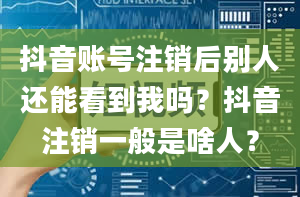 抖音账号注销后别人还能看到我吗？抖音注销一般是啥人？