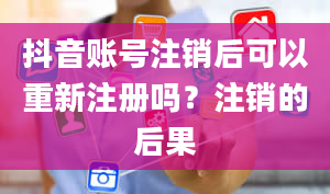 抖音账号注销后可以重新注册吗？注销的后果