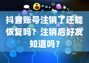 抖音账号注销了还能恢复吗？注销后好友知道吗？