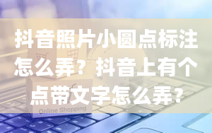 抖音照片小圆点标注怎么弄？抖音上有个点带文字怎么弄？