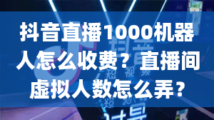 抖音直播1000机器人怎么收费？直播间虚拟人数怎么弄？