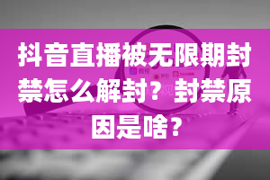 抖音直播被无限期封禁怎么解封？封禁原因是啥？