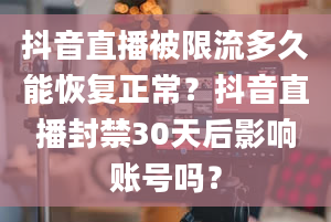 抖音直播被限流多久能恢复正常？抖音直播封禁30天后影响账号吗？