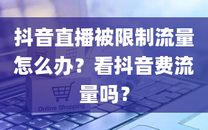 抖音直播被限制流量怎么办？看抖音费流量吗？