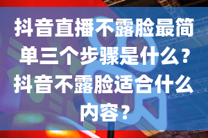 抖音直播不露脸最简单三个步骤是什么？抖音不露脸适合什么内容？