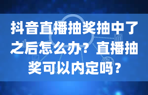 抖音直播抽奖抽中了之后怎么办？直播抽奖可以内定吗？