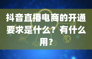 抖音直播电商的开通要求是什么？有什么用？