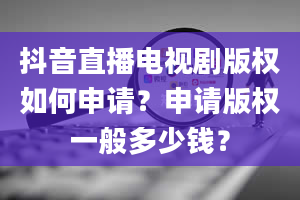 抖音直播电视剧版权如何申请？申请版权一般多少钱？