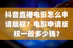 抖音直播电影怎么申请版权？电影申请版权一般多少钱？