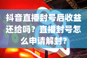 抖音直播封号后收益还给吗？直播封号怎么申请解封？