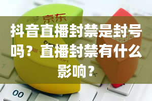 抖音直播封禁是封号吗？直播封禁有什么影响？