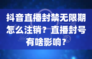 抖音直播封禁无限期怎么注销？直播封号有啥影响？