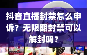 抖音直播封禁怎么申诉？无限期封禁可以解封吗？