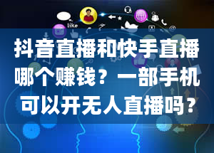 抖音直播和快手直播哪个赚钱？一部手机可以开无人直播吗？