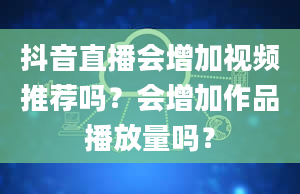 抖音直播会增加视频推荐吗？会增加作品播放量吗？