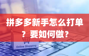 拼多多新手怎么打单？要如何做？