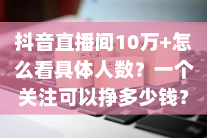 抖音直播间10万+怎么看具体人数？一个关注可以挣多少钱？