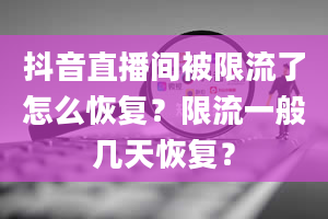 抖音直播间被限流了怎么恢复？限流一般几天恢复？