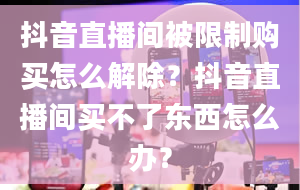 抖音直播间被限制购买怎么解除？抖音直播间买不了东西怎么办？