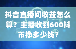 抖音直播间收益怎么算？主播收到600抖币挣多少钱？