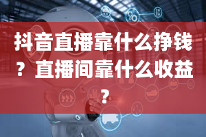 抖音直播靠什么挣钱？直播间靠什么收益？