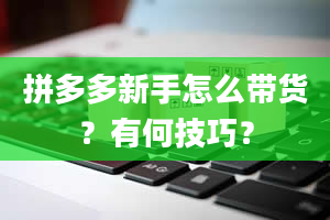 拼多多新手怎么带货？有何技巧？