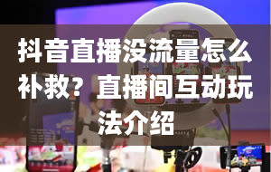 抖音直播没流量怎么补救？直播间互动玩法介绍