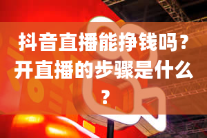 抖音直播能挣钱吗？开直播的步骤是什么？