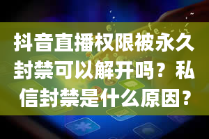 抖音直播权限被永久封禁可以解开吗？私信封禁是什么原因？