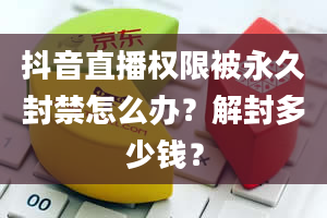 抖音直播权限被永久封禁怎么办？解封多少钱？