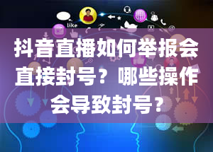 抖音直播如何举报会直接封号？哪些操作会导致封号？