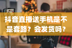 抖音直播送手机是不是套路？会发货吗？