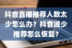 抖音直播推荐人数太少怎么办？抖音减少推荐怎么恢复？