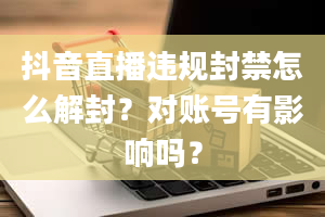 抖音直播违规封禁怎么解封？对账号有影响吗？