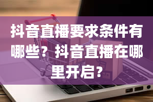 抖音直播要求条件有哪些？抖音直播在哪里开启？