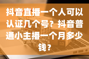 抖音直播一个人可以认证几个号？抖音普通小主播一个月多少钱？