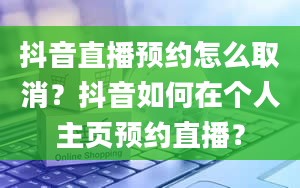 抖音直播预约怎么取消？抖音如何在个人主页预约直播？